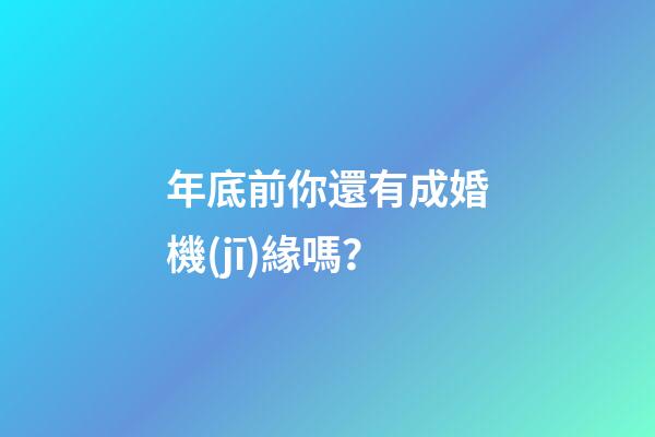 年底前你還有成婚機(jī)緣嗎？