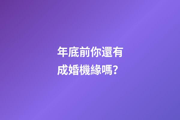 年底前你還有成婚機緣嗎？