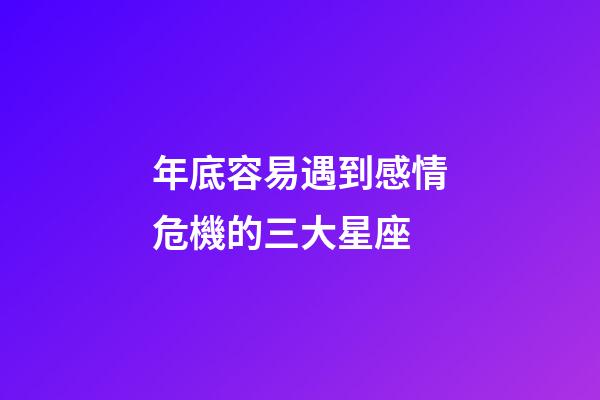 年底容易遇到感情危機的三大星座-第1張-星座運勢-玄機派