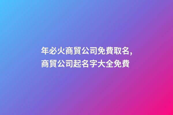 年必火商貿公司免費取名,商貿公司起名字大全免費