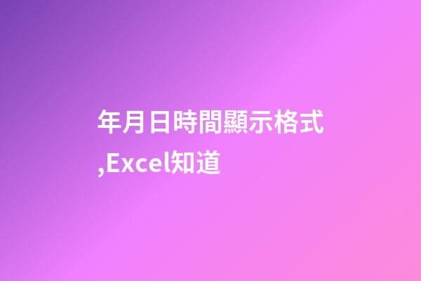 年月日時間顯示格式,Excel知道-第1張-觀點-玄機派