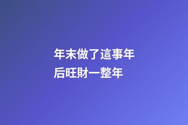 年末做了這事年后旺財一整年