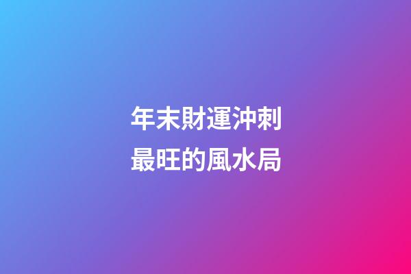 年末財運沖刺最旺的風水局