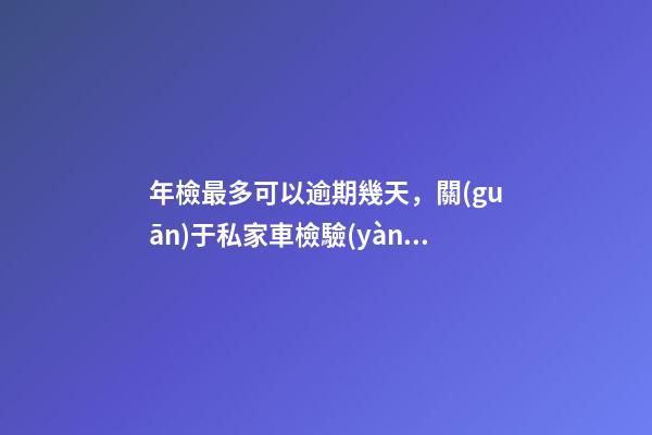 年檢最多可以逾期幾天，關(guān)于私家車檢驗(yàn)周期調(diào)整-第1張-觀點(diǎn)-玄機(jī)派