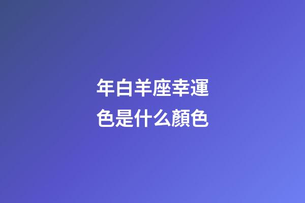 年白羊座幸運色是什么顏色-第1張-星座運勢-玄機派