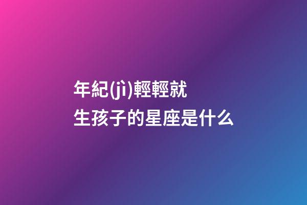 年紀(jì)輕輕就生孩子的星座是什么