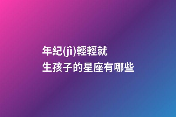 年紀(jì)輕輕就生孩子的星座有哪些