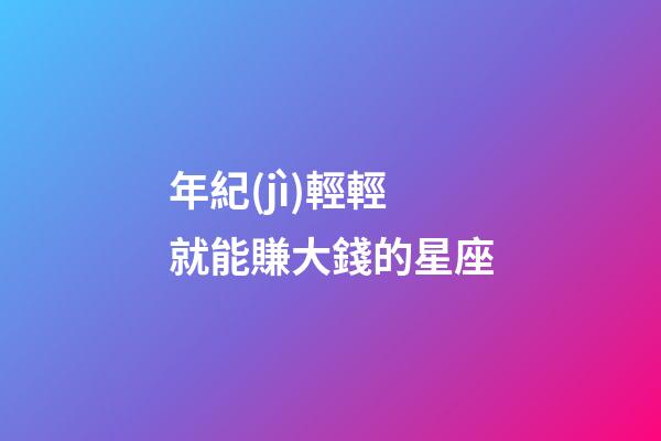 年紀(jì)輕輕就能賺大錢的星座