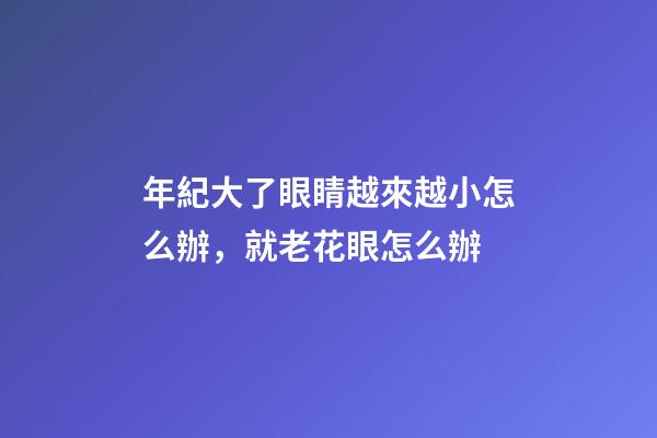 年紀大了眼睛越來越小怎么辦，就老花眼怎么辦-第1張-觀點-玄機派
