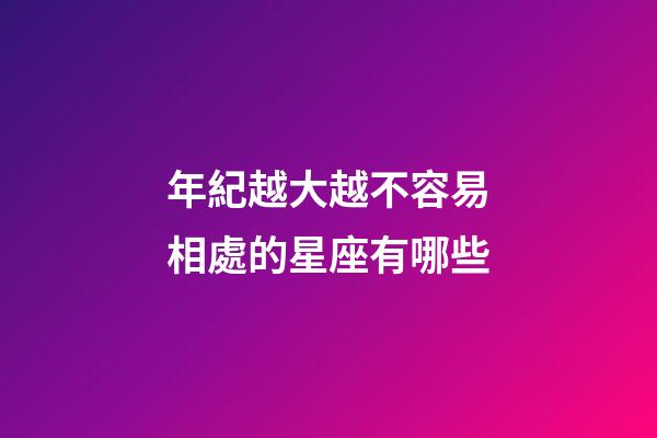年紀越大越不容易相處的星座有哪些-第1張-星座運勢-玄機派