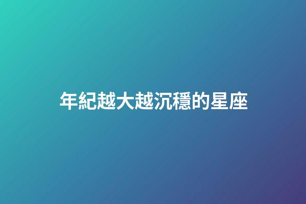 年紀越大越沉穩的星座-第1張-星座運勢-玄機派