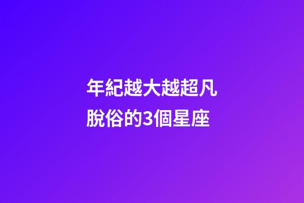 年紀越大越超凡脫俗的3個星座-第1張-星座運勢-玄機派