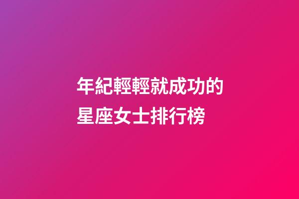 年紀輕輕就成功的星座女士排行榜-第1張-星座運勢-玄機派