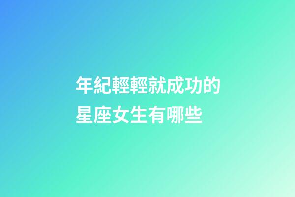 年紀輕輕就成功的星座女生有哪些-第1張-星座運勢-玄機派