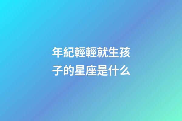 年紀輕輕就生孩子的星座是什么