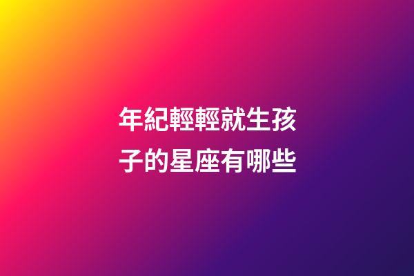 年紀輕輕就生孩子的星座有哪些-第1張-星座運勢-玄機派