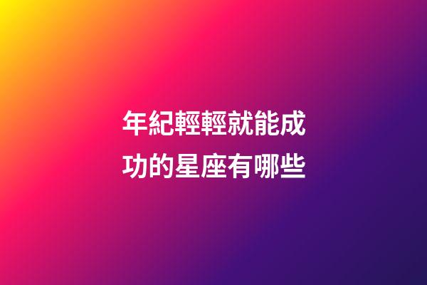 年紀輕輕就能成功的星座有哪些-第1張-星座運勢-玄機派