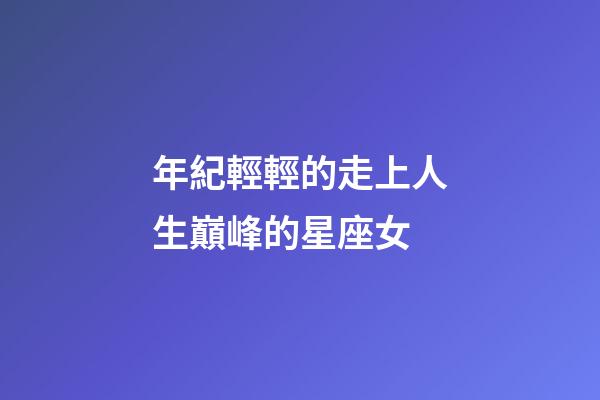 年紀輕輕的走上人生巔峰的星座女-第1張-星座運勢-玄機派
