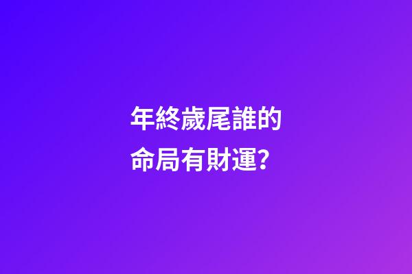 年終歲尾誰的命局有財運？