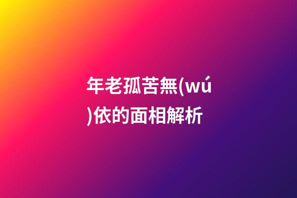 年老孤苦無(wú)依的面相解析