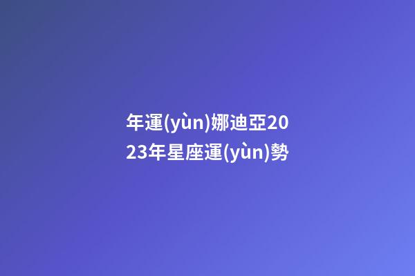 年運(yùn)娜迪亞2023年星座運(yùn)勢
