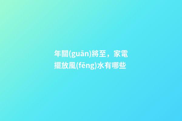 年關(guān)將至，家電擺放風(fēng)水有哪些