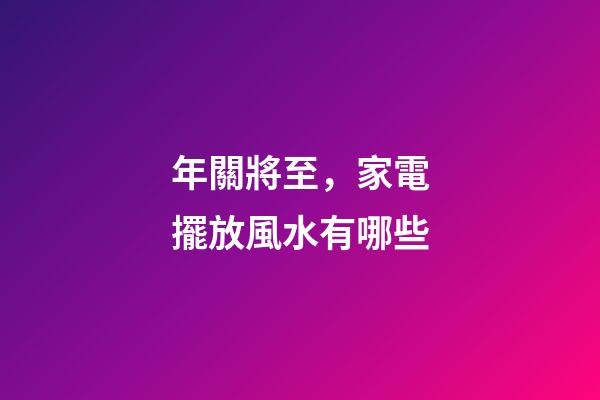 年關將至，家電擺放風水有哪些