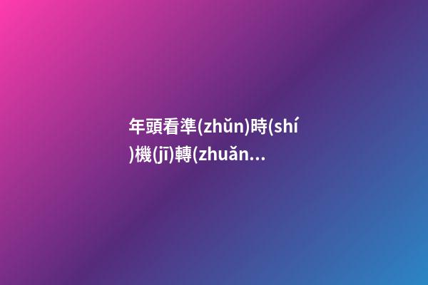 年頭看準(zhǔn)時(shí)機(jī)轉(zhuǎn)運(yùn)吧！