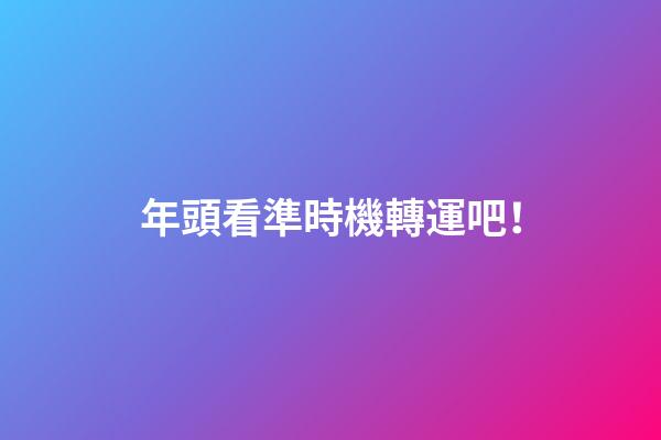 年頭看準時機轉運吧！