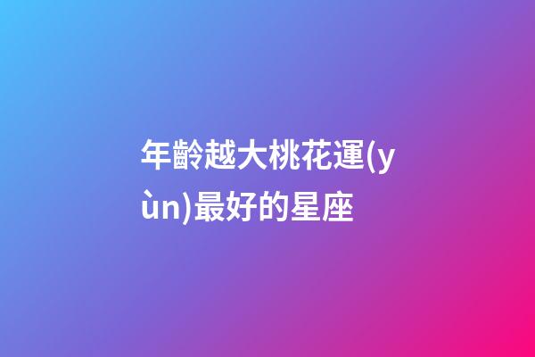 年齡越大桃花運(yùn)最好的星座-第1張-星座運(yùn)勢(shì)-玄機(jī)派