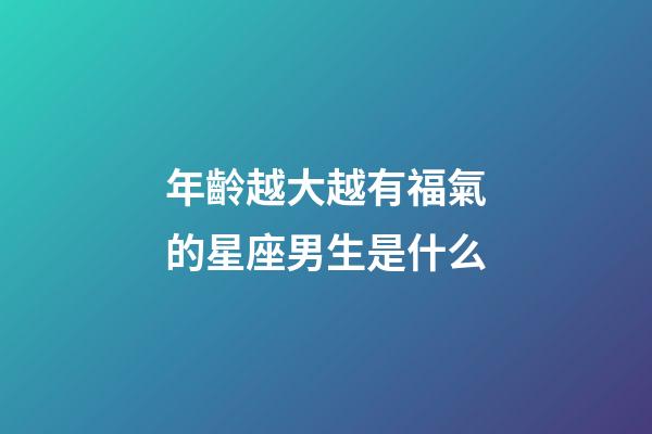 年齡越大越有福氣的星座男生是什么-第1張-星座運(yùn)勢-玄機(jī)派