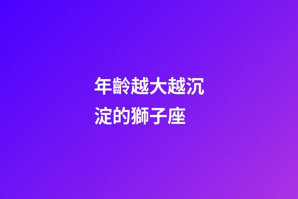 年齡越大越沉淀的獅子座-第1張-星座運勢-玄機派
