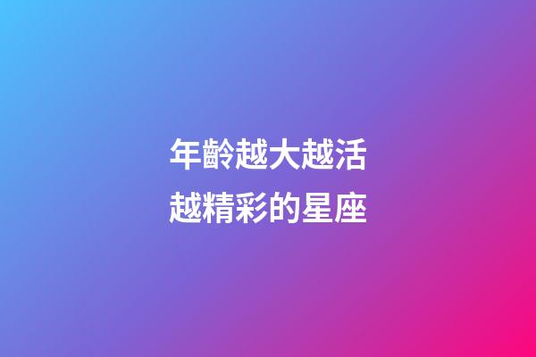 年齡越大越活越精彩的星座-第1張-星座運(yùn)勢-玄機(jī)派