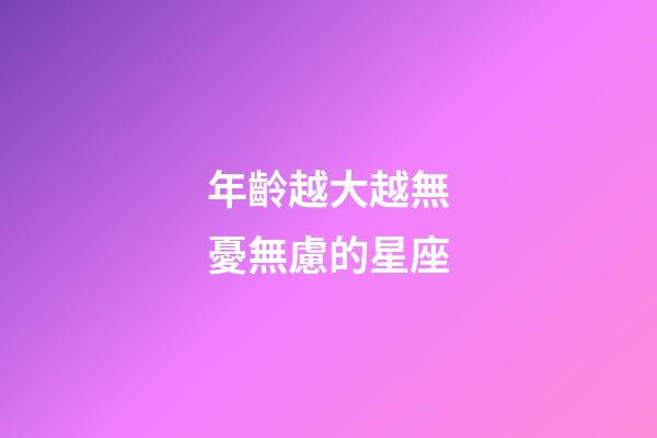 年齡越大越無憂無慮的星座-第1張-星座運勢-玄機派