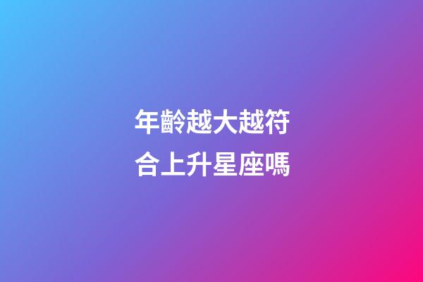年齡越大越符合上升星座嗎-第1張-星座運(yùn)勢(shì)-玄機(jī)派