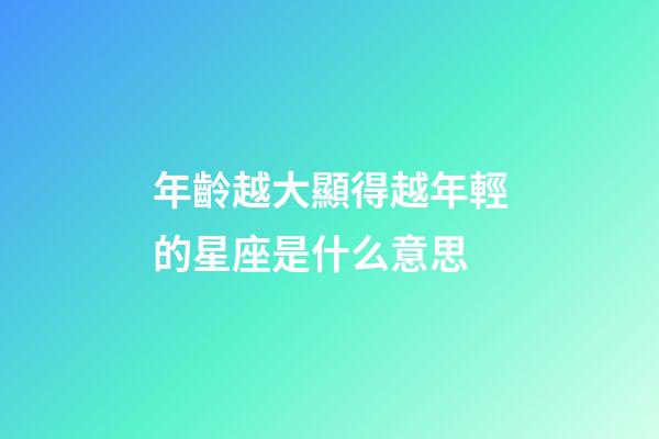 年齡越大顯得越年輕的星座是什么意思-第1張-星座運(yùn)勢(shì)-玄機(jī)派