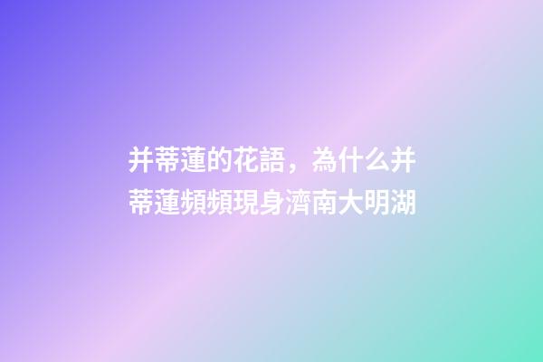 并蒂蓮的花語，為什么并蒂蓮頻頻現身濟南大明湖-第1張-觀點-玄機派