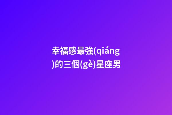幸福感最強(qiáng)的三個(gè)星座男