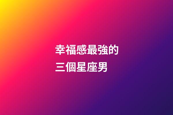 幸福感最強的三個星座男-第1張-星座運勢-玄機派