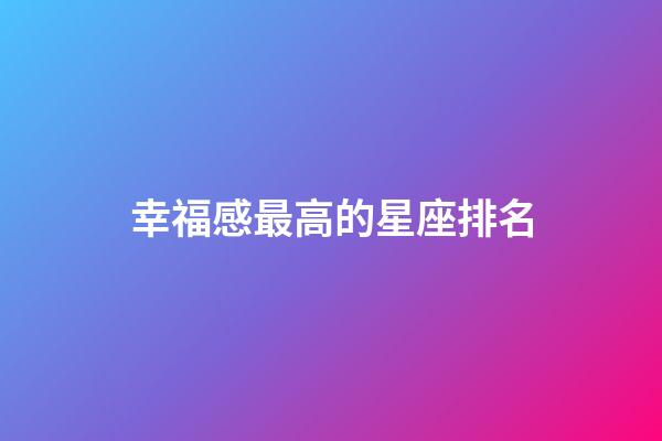 幸福感最高的星座排名-第1張-星座運勢-玄機派