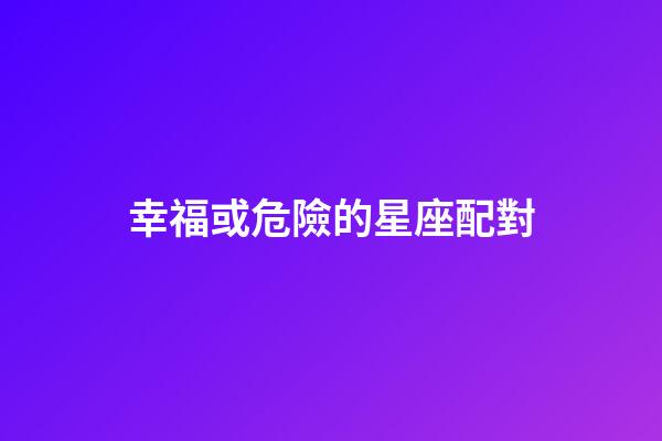 幸福或危險的星座配對