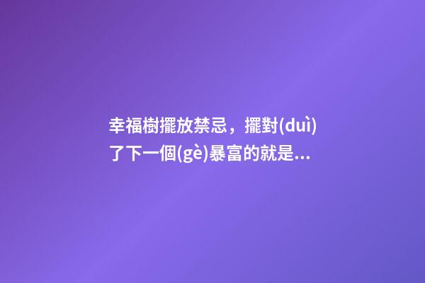 幸福樹擺放禁忌，擺對(duì)了下一個(gè)暴富的就是你