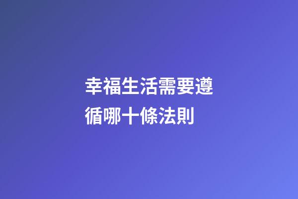 幸福生活需要遵循哪十條法則