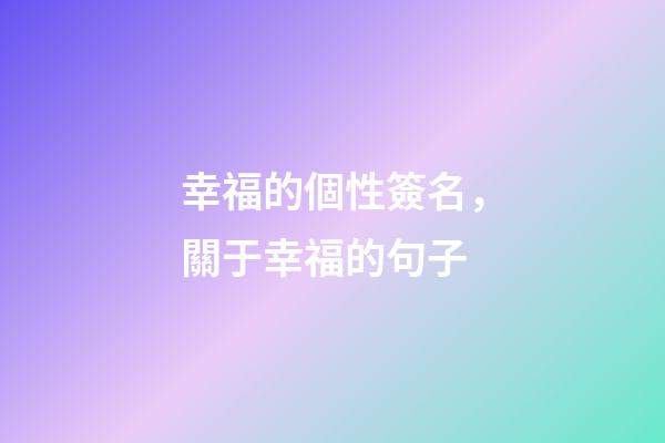 幸福的個性簽名，關于幸福的句子-第1張-觀點-玄機派