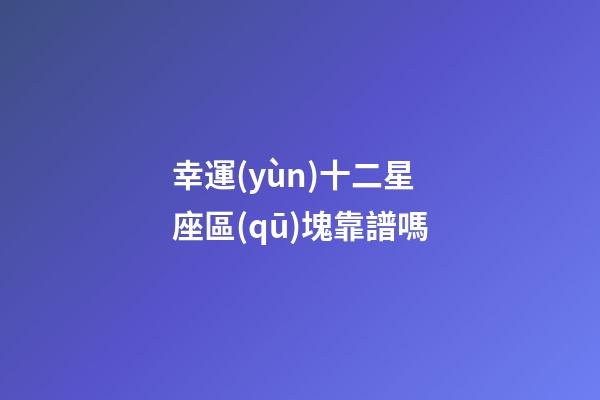 幸運(yùn)十二星座區(qū)塊靠譜嗎