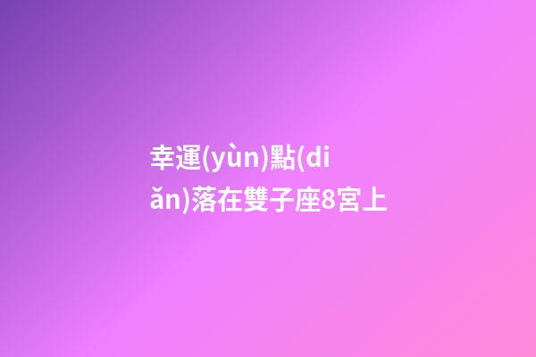 幸運(yùn)點(diǎn)落在雙子座8宮上