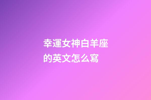 幸運女神白羊座的英文怎么寫-第1張-星座運勢-玄機派