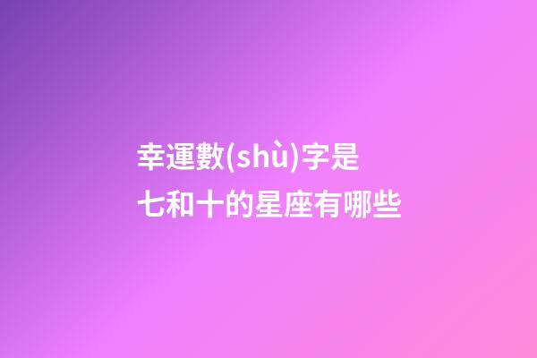幸運數(shù)字是七和十的星座有哪些-第1張-星座運勢-玄機派