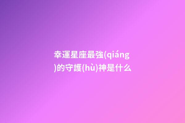 幸運星座最強(qiáng)的守護(hù)神是什么