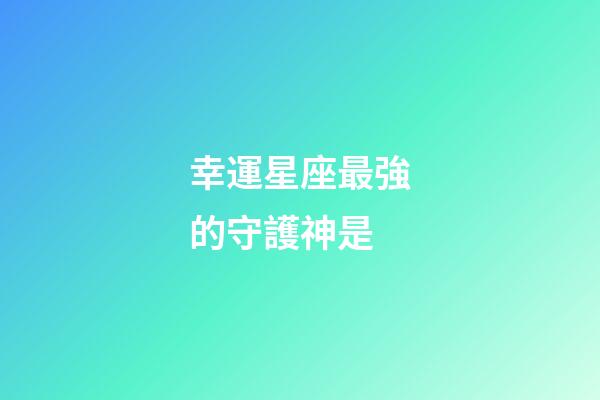 幸運星座最強的守護神是-第1張-星座運勢-玄機派